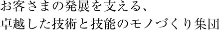 お客さまの発展を支える、卓越した技術と技能のモノづくり集団